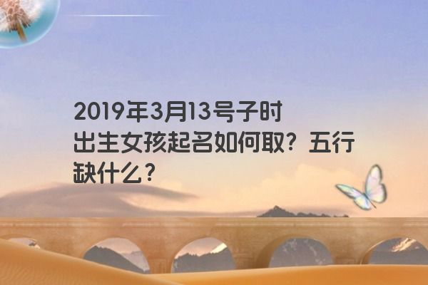 2019年3月13号子时出生女孩起名如何取？五行缺什么？