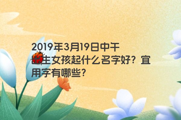 2019年3月19日中午出生女孩起什么名字好？宜用字有哪些？