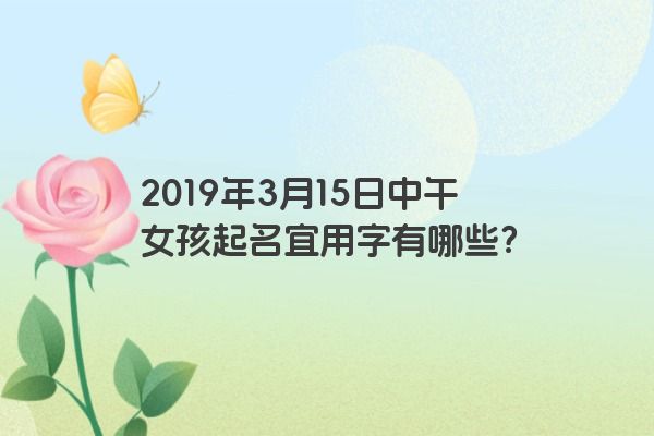 2019年3月15日中午女孩起名宜用字有哪些？