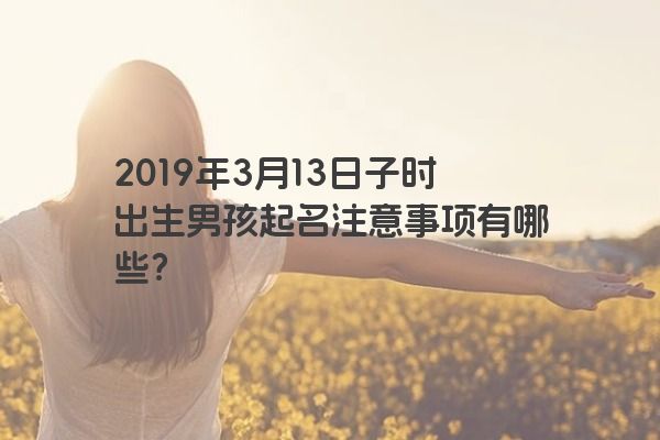 2019年3月13日子时出生男孩起名注意事项有哪些？