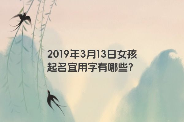 2019年3月13日女孩起名宜用字有哪些? 2019年3月13日女孩起名宜用字有哪些?