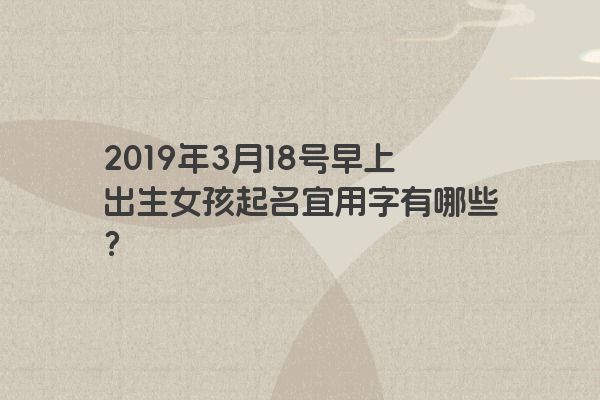 2019年3月18号早上出生女孩起名宜用字有哪些? 2019年3月18号早上出生女孩起名宜用字有哪些?