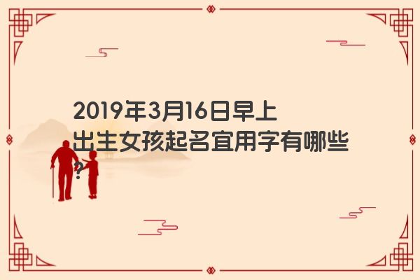 2019年3月16日早上出生女孩起名宜用字有哪些? 2019年3月16日早上出生女孩起名宜用字有哪些?