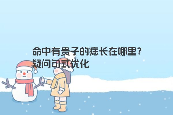命中有贵子的痣长在哪里？疑问句式优化