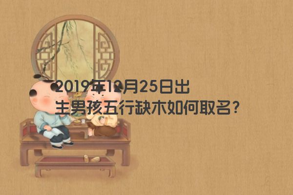 2019年12月25日出生男孩五行缺木如何取名? 2019年12月25日出生男孩五行缺木如何取名?