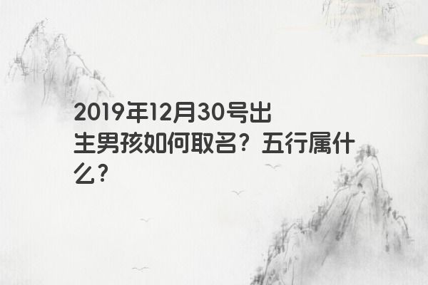 2019年12月30号出生男孩如何取名?五行属什么? 2019年12月30号出生男孩如何取名?五行属什么?