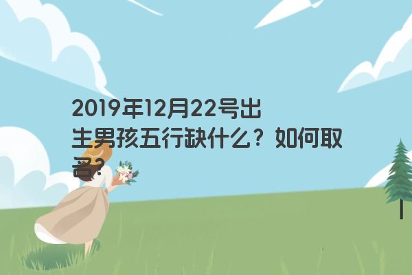 2019年12月22号出生男孩五行缺什么?如何取名? 2019年12月22号出生男孩五行缺什么?如何取名?