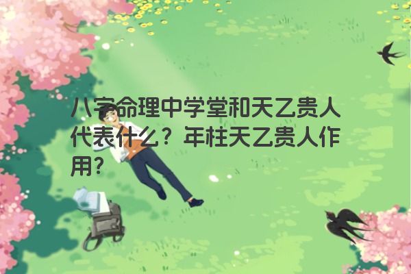 八字命理中学堂和天乙贵人代表什么？年柱天乙贵人作用？