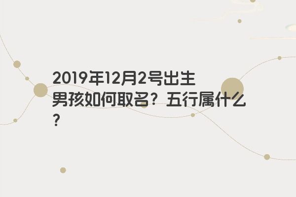2019年12月2号出生男孩如何取名?五行属什么? 2019年12月2号出生男孩如何取名?五行属什么?