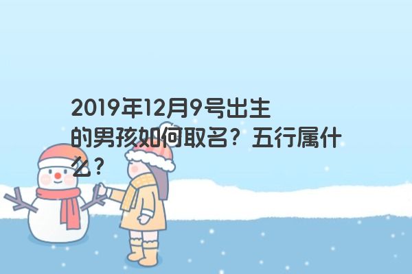 2019年12月9号出生的男孩如何取名?五行属什么? 2019年12月9号出生的男孩如何取名?五行属什么?