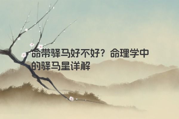 命带驿马好不好？命理学中的驿马星详解