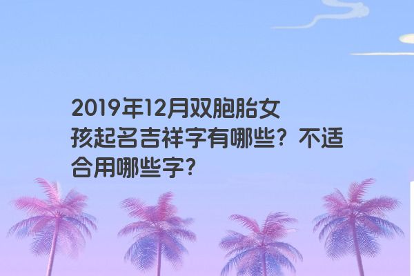 2019年12月双胞胎女孩起名吉祥字有哪些?不适合用哪些字? 2019年12月双胞胎女孩起名吉祥字有哪些?不适合用哪些字?