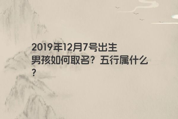 2019年12月7号出生男孩如何取名?五行属什么? 2019年12月7号出生男孩如何取名?五行属什么?