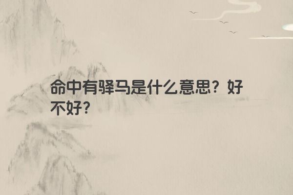命中有驿马是什么意思?好不好? 命中有驿马是什么意思?好不好?