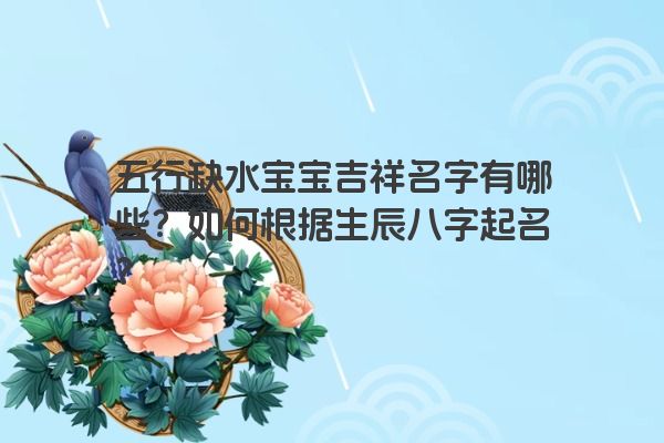 五行缺水宝宝吉祥名字有哪些?如何根据生辰八字起名? 五行缺水宝宝吉祥名字有哪些?如何根据生辰八字起名?