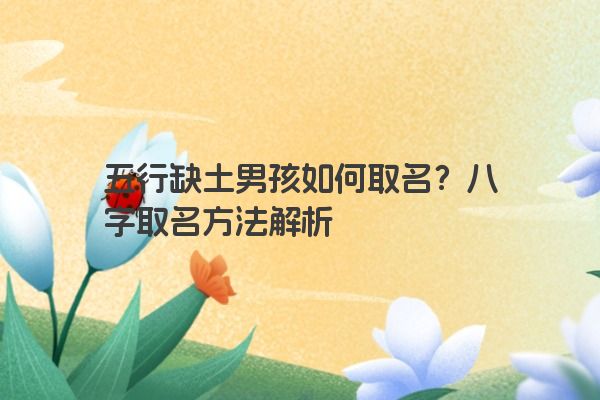 五行缺土男孩如何取名？八字取名方法解析