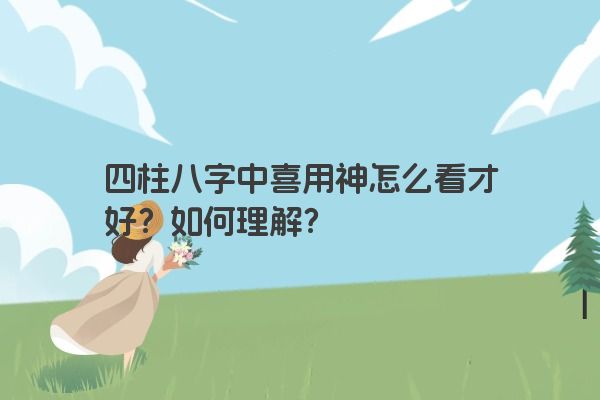 四柱八字中喜用神怎么看才好？如何理解？