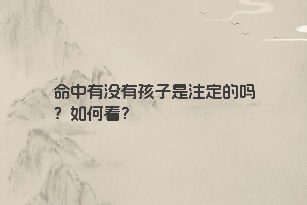 命中有没有孩子是注定的吗?如何看? 命中有没有孩子是注定的吗?如何看?