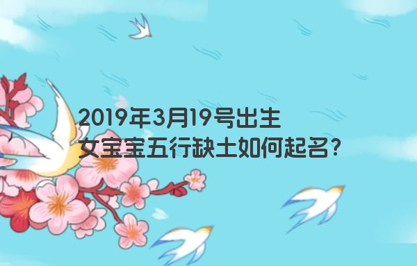 2019年3月19号出生女宝宝五行缺土如何起名? 2019年3月19号出生女宝宝五行缺土如何起名?