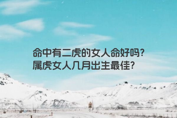命中有二虎的女人命好吗？属虎女人几月出生最佳？
