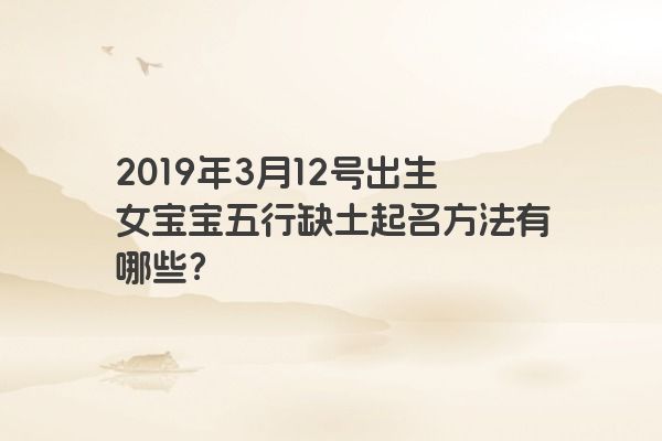 2019年3月12号出生女宝宝五行缺土起名方法有哪些? 2019年3月12号出生女宝宝五行缺土起名方法有哪些?