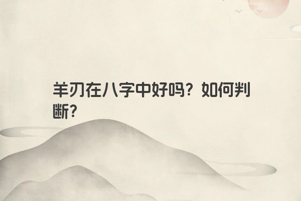 羊刃在八字中好吗?如何判断? 羊刃在八字中好吗?如何判断?