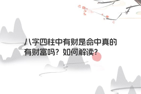 八字四柱中有财是命中真的有财富吗？如何解读？