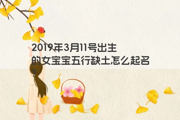2019年3月11号出生的女宝宝五行缺土怎么起名? 2019年3月11号出生的女宝宝五行缺土怎么起名?