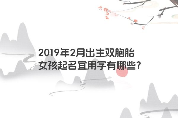 2019年2月出生双胞胎女孩起名宜用字有哪些？