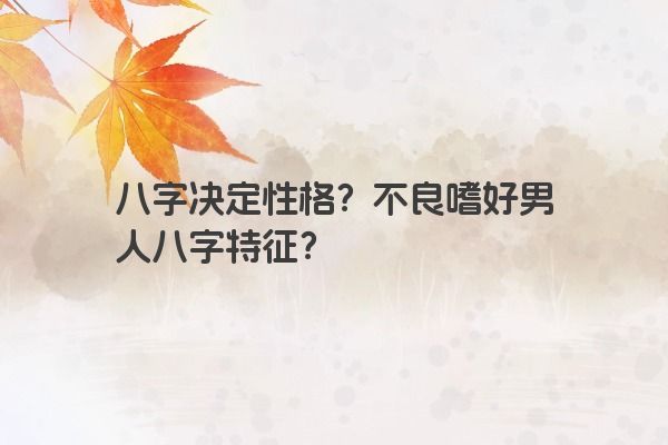 八字决定性格？不良嗜好男人八字特征？