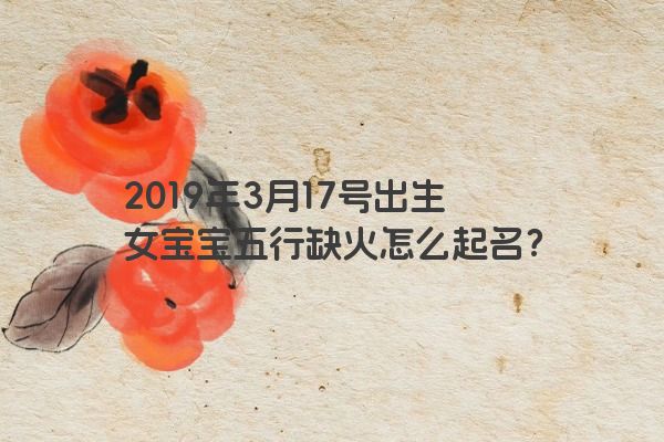 2019年3月17号出生女宝宝五行缺火怎么起名？