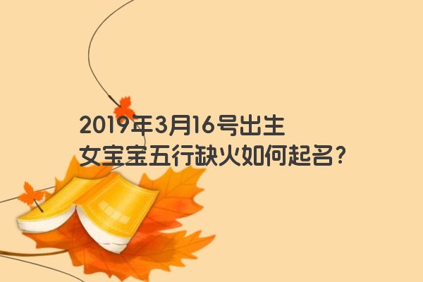 2019年3月16号出生女宝宝五行缺火如何起名？