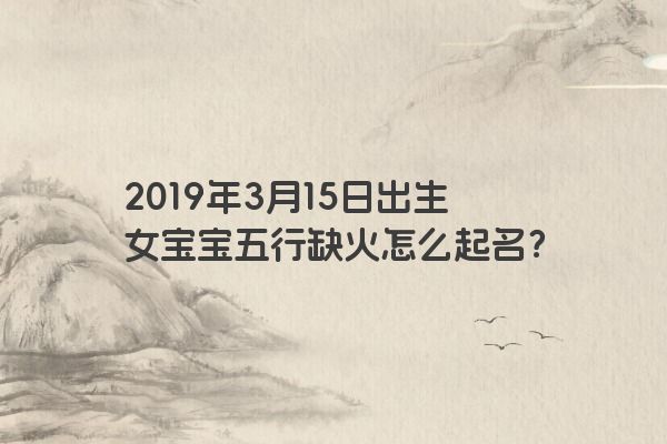 2019年3月15日出生女宝宝五行缺火怎么起名？