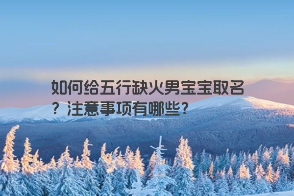 如何给五行缺火男宝宝取名?注意事项有哪些? 如何给五行缺火男宝宝取名?注意事项有哪些?