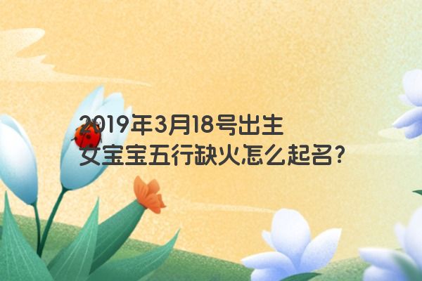 2019年3月18号出生女宝宝五行缺火怎么起名？