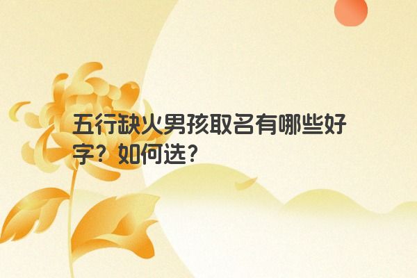 五行缺火男孩取名有哪些好字?如何选? 五行缺火男孩取名有哪些好字?如何选?