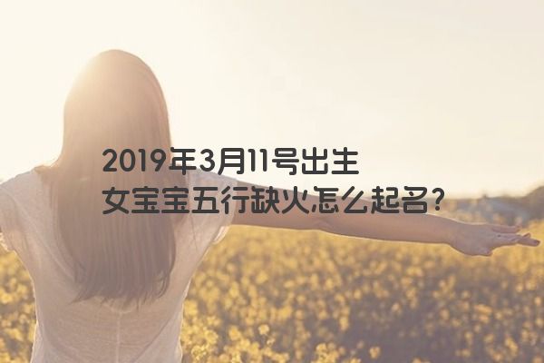 2019年3月11号出生女宝宝五行缺火怎么起名？
