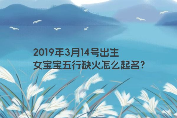 2019年3月14号出生女宝宝五行缺火怎么起名？