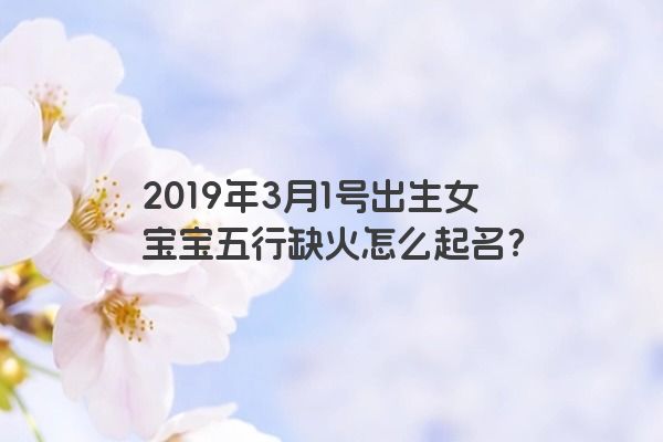 2019年3月1号出生女宝宝五行缺火怎么起名？
