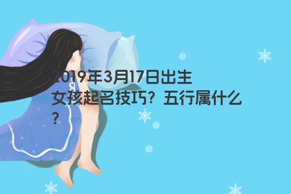 2019年3月17日出生女孩起名技巧?五行属什么? 2019年3月17日出生女孩起名技巧?五行属什么?