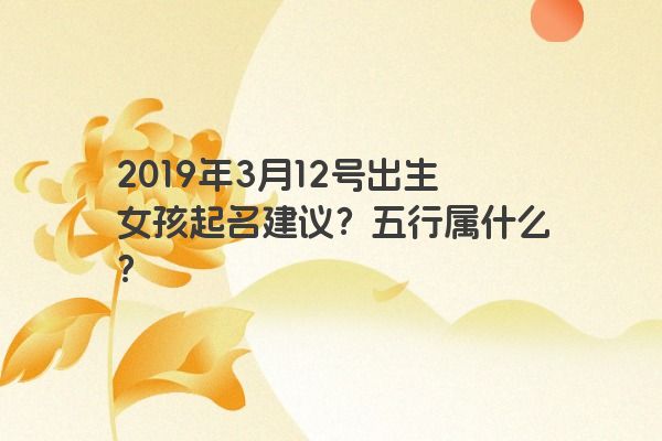 2019年3月12号出生女孩起名建议？五行属什么？
