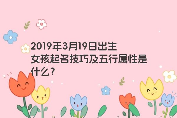 2019年3月19日出生女孩起名技巧及五行属性是什么? 2019年3月19日出生女孩起名技巧及五行属性是什么?