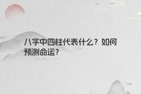 八字中四柱代表什么？如何预测命运？