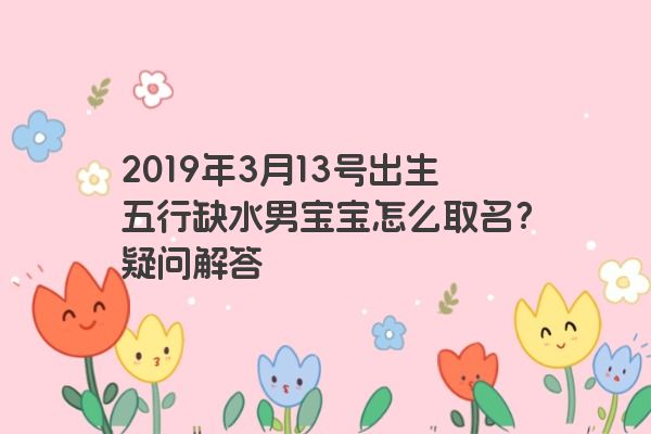 2019年3月13号出生五行缺水男宝宝怎么取名？疑问解答