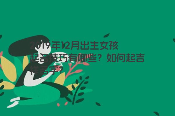 2019年12月出生女孩起名技巧有哪些？如何起吉祥名字？