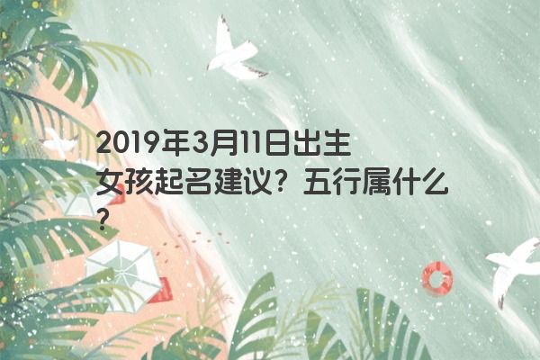2019年3月11日出生女孩起名建议?五行属什么? 2019年3月11日出生女孩起名建议?五行属什么?