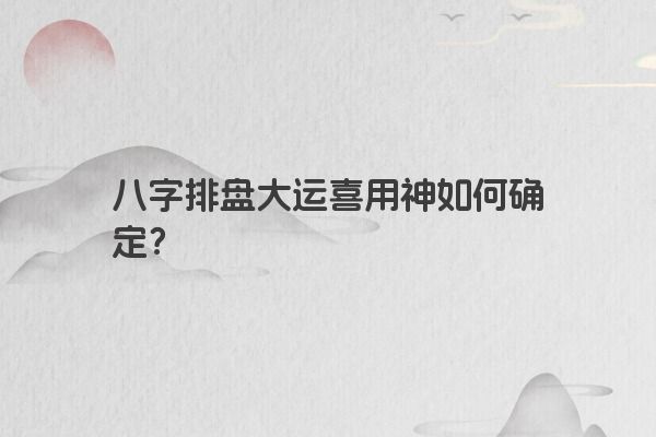 八字排盘大运喜用神如何确定？