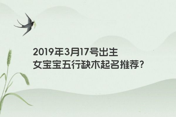 2019年3月17号出生女宝宝五行缺木起名推荐? 2019年3月17号出生女宝宝五行缺木起名推荐?