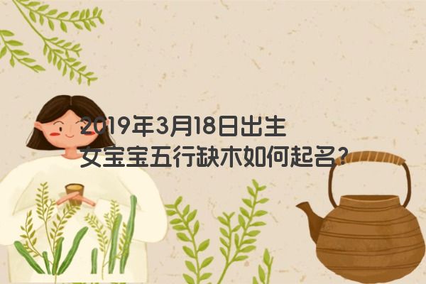 2019年3月18日出生女宝宝五行缺木如何起名？