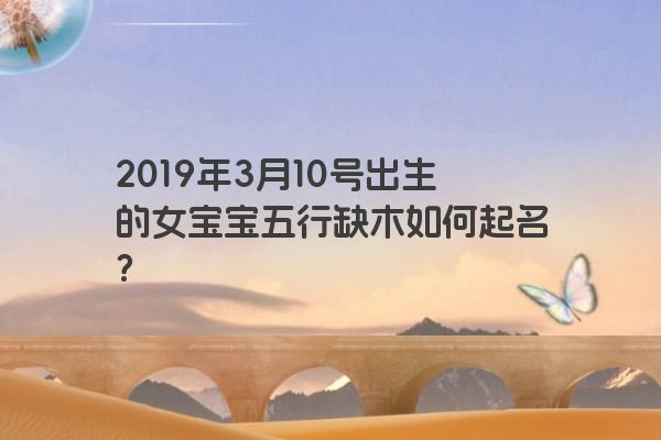 2019年3月10号出生的女宝宝五行缺木如何起名？